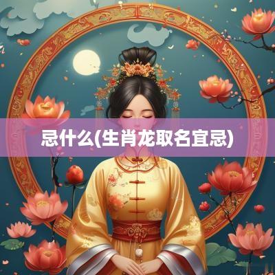 忌什么(生肖龙取名宜忌)