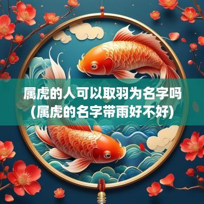 属虎的人可以取羽为名字吗(属虎的名字带雨好不好)