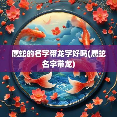 属蛇的名字带龙字好吗(属蛇名字带龙)