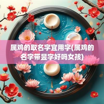 属鸡的取名字宜用字(属鸡的名字带昱字好吗女孩)