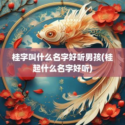 桂字叫什么名字好听男孩(桂起什么名字好听)