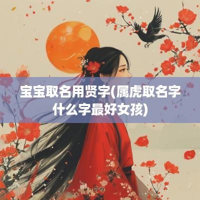 宝宝取名用贤字(属虎取名字什么字最好女孩)