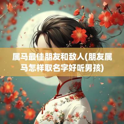 属马最佳朋友和敌人(朋友属马怎样取名字好听男孩)