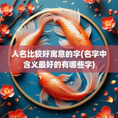 人名比较好寓意的字(名字中含义最好的有哪些字)