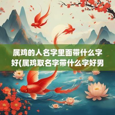 属鸡的人名字里面带什么字好(属鸡取名字带什么字好男孩)