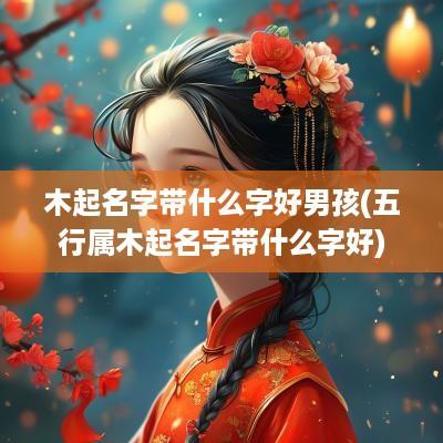 木起名字带什么字好男孩(五行属木起名字带什么字好)