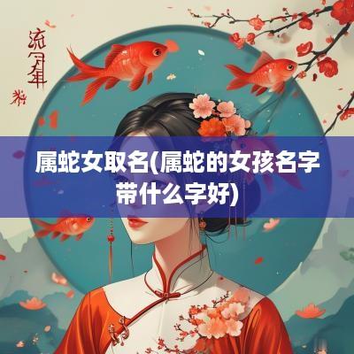 属蛇女取名(属蛇的女孩名字带什么字好)
