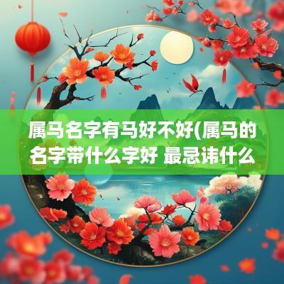 属马名字有马好不好(属马的名字带什么字好 最忌讳什么)