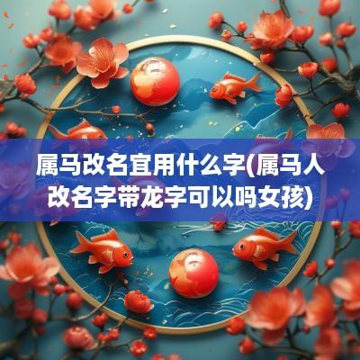 属马改名宜用什么字(属马人改名字带龙字可以吗女孩)