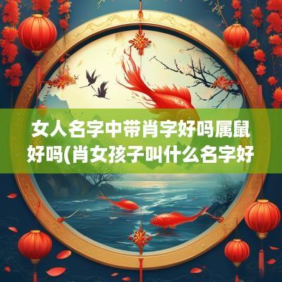 女人名字中带肖字好吗属鼠好吗(肖女孩子叫什么名字好听)