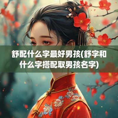 舒配什么字最好男孩(舒字和什么字搭配取男孩名字)