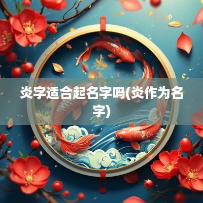 炎字适合起名字吗(炎作为名字)