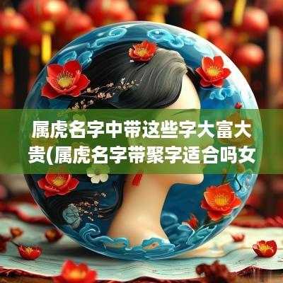 属虎名字中带这些字大富大贵(属虎名字带聚字适合吗女孩)