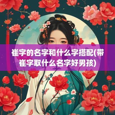 崔字的名字和什么字搭配(带崔字取什么名字好男孩)