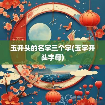 玉开头的名字三个字(玉字开头字母)