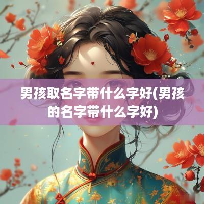 男孩取名字带什么字好(男孩的名字带什么字好)