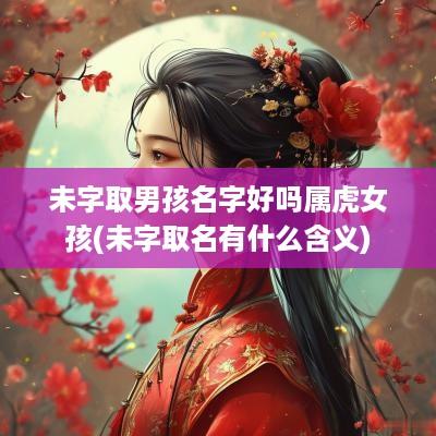 未字取男孩名字好吗属虎女孩(未字取名有什么含义)