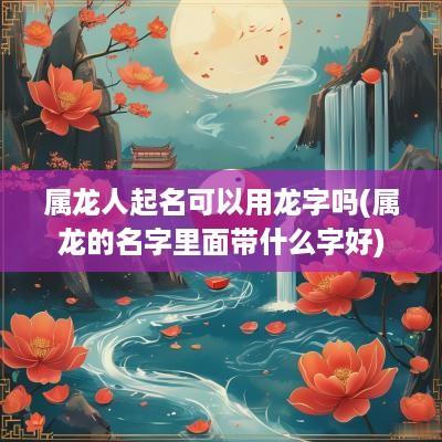 属龙人起名可以用龙字吗(属龙的名字里面带什么字好)
