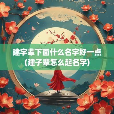建字辈下面什么名字好一点(建子辈怎么起名字)