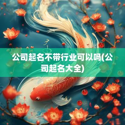 公司起名不带行业可以吗(公司起名大全)
