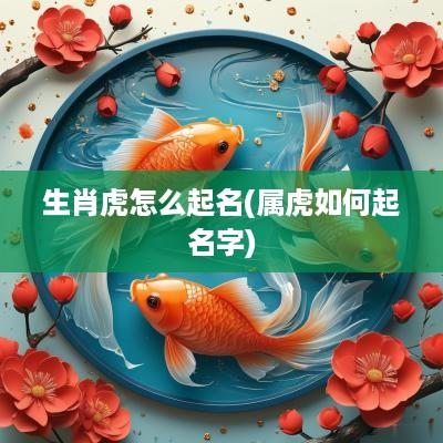 生肖虎怎么起名(属虎如何起名字)