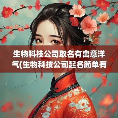 生物科技公司取名有寓意洋气(生物科技公司起名简单有寓意吗女生)