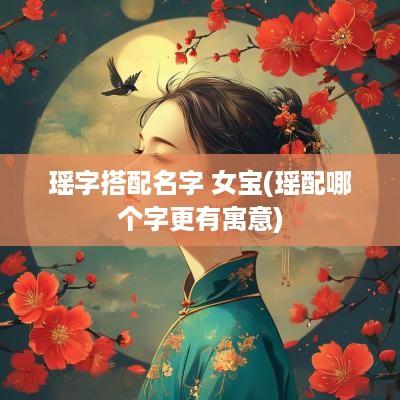 瑶字搭配名字 女宝(瑶配哪个字更有寓意)