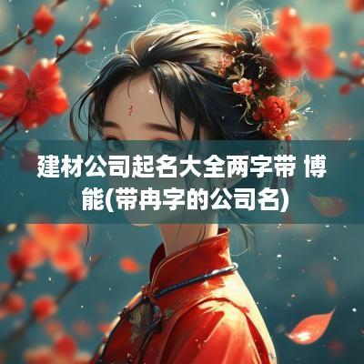 建材公司起名大全两字带 博 能(带冉字的公司名)