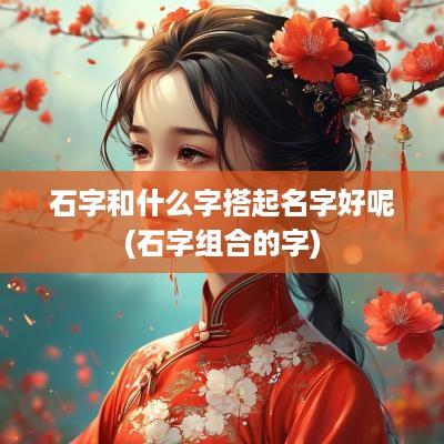 石字和什么字搭起名字好呢(石字组合的字)