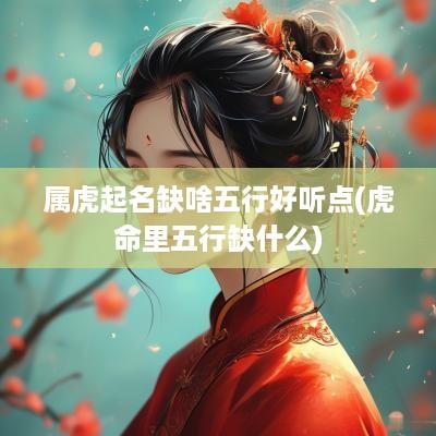 属虎起名缺啥五行好听点(虎命里五行缺什么)