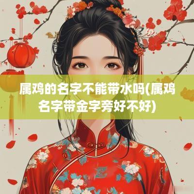 属鸡的名字不能带水吗(属鸡名字带金字旁好不好)