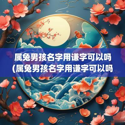 属兔男孩名字用谦字可以吗(属兔男孩名字用谦字可以吗好吗)