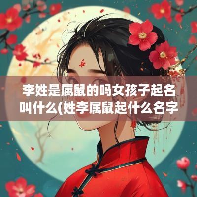 李姓是属鼠的吗女孩子起名叫什么(姓李属鼠起什么名字好)