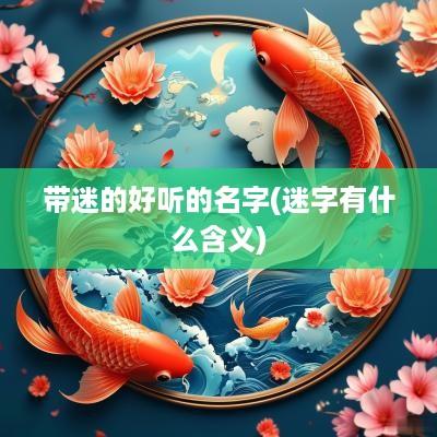 带迷的好听的名字(迷字有什么含义)