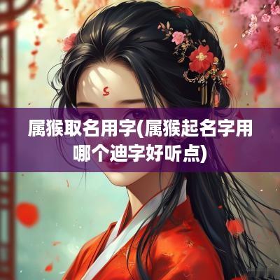 属猴取名用字(属猴起名字用哪个迪字好听点)