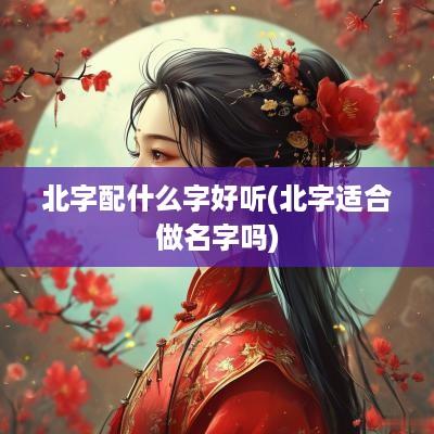 北字配什么字好听(北字适合做名字吗)