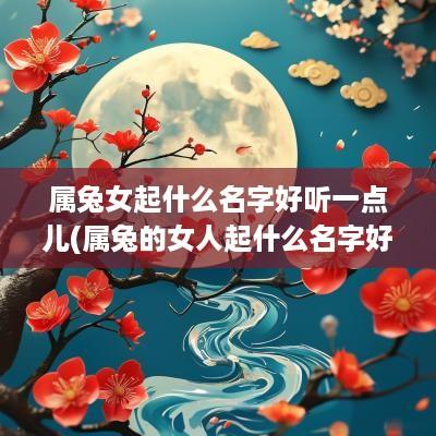 属兔女起什么名字好听一点儿(属兔的女人起什么名字好)