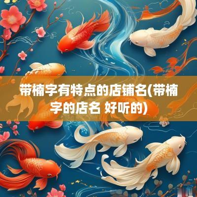 带楠字有特点的店铺名(带楠字的店名 好听的)