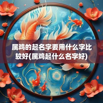 属鸡的起名字要用什么字比较好(属鸡起什么名字好) 属鸡的起名字要用什么字比较好(属鸡起什么名字好)
