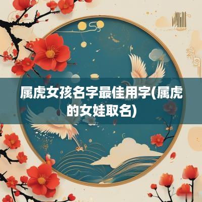 属虎女孩名字最佳用字(属虎的女娃取名)