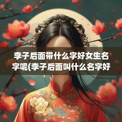 李子后面带什么字好女生名字呢(李子后面叫什么名字好听女孩)