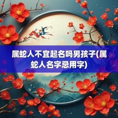 属蛇人不宜起名吗男孩子(属蛇人名字忌用字)