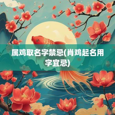 属鸡取名字禁忌(肖鸡起名用字宜忌)