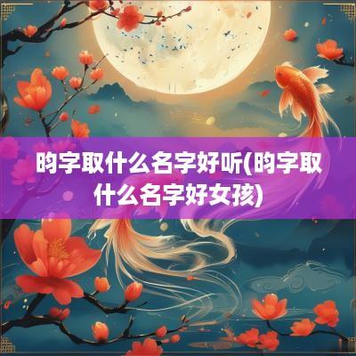 昀字取什么名字好听(昀字取什么名字好女孩)