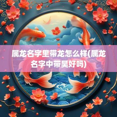属龙名字里带龙怎么样(属龙名字中带昊好吗)