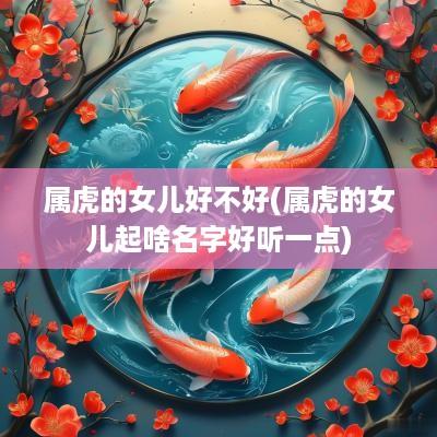 属虎的女儿好不好(属虎的女儿起啥名字好听一点)
