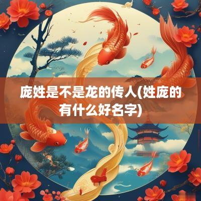 庞姓是不是龙的传人(姓庞的有什么好名字)