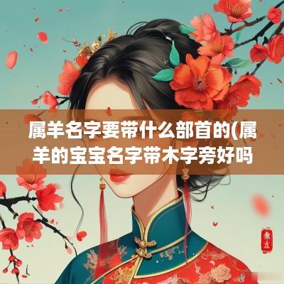 属羊名字要带什么部首的(属羊的宝宝名字带木字旁好吗女孩)