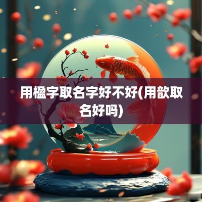 用楹字取名字好不好(用歆取名好吗)