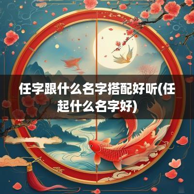 任字跟什么名字搭配好听(任起什么名字好)